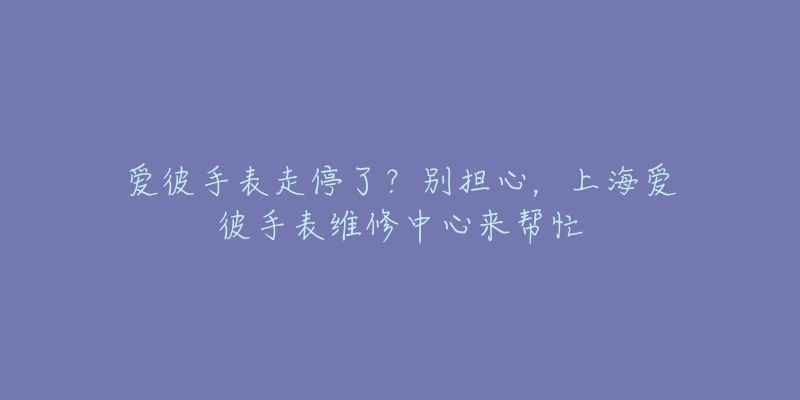 愛(ài)彼手表走停了？別擔(dān)心，上海愛(ài)彼手表維修中心來(lái)幫忙