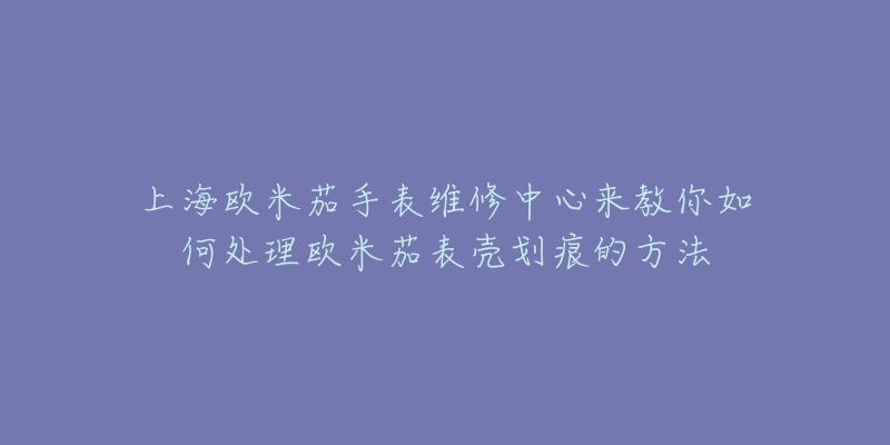 上海歐米茄手表維修中心來教你如何處理歐米茄表殼劃痕的方法