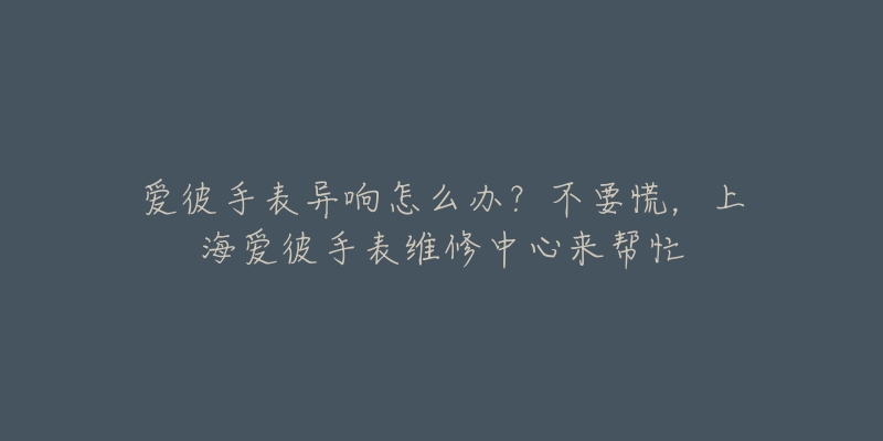 愛(ài)彼手表異響怎么辦？不要慌，上海愛(ài)彼手表維修中心來(lái)幫忙