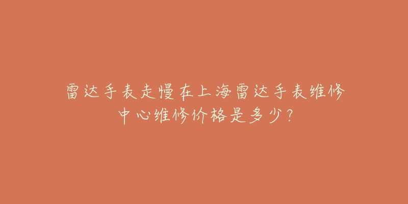 雷達手表走慢在上海雷達手表維修中心維修價格是多少？