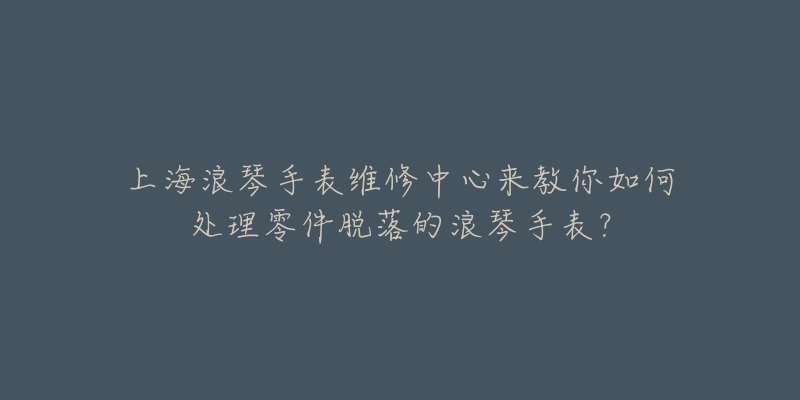 上海浪琴手表維修中心來教你如何處理零件脫落的浪琴手表？