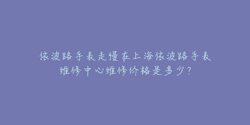 依波路手表走慢在上海依波路手表維修中心維修價(jià)格是多少？