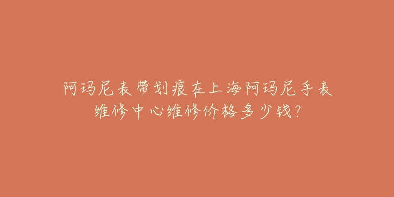 阿瑪尼表帶劃痕在上海阿瑪尼手表維修中心維修價(jià)格多少錢(qián)？