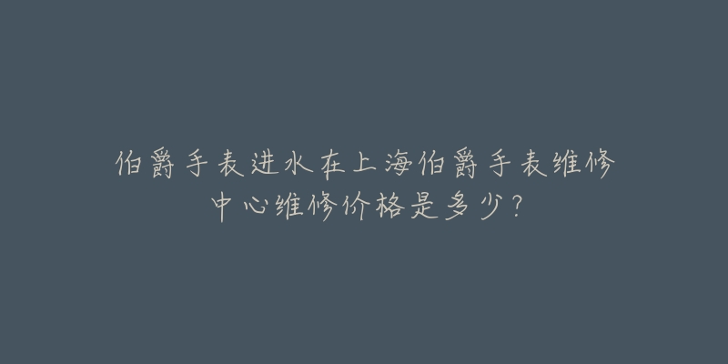 伯爵手表進(jìn)水在上海伯爵手表維修中心維修價(jià)格是多少？