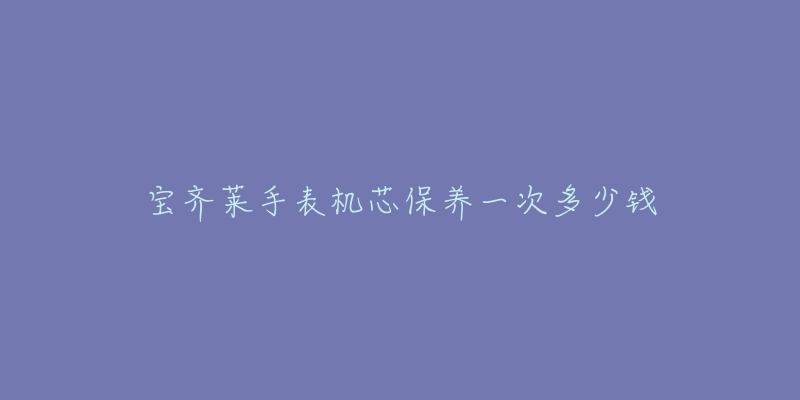 寶齊萊手表機(jī)芯保養(yǎng)一次多少錢