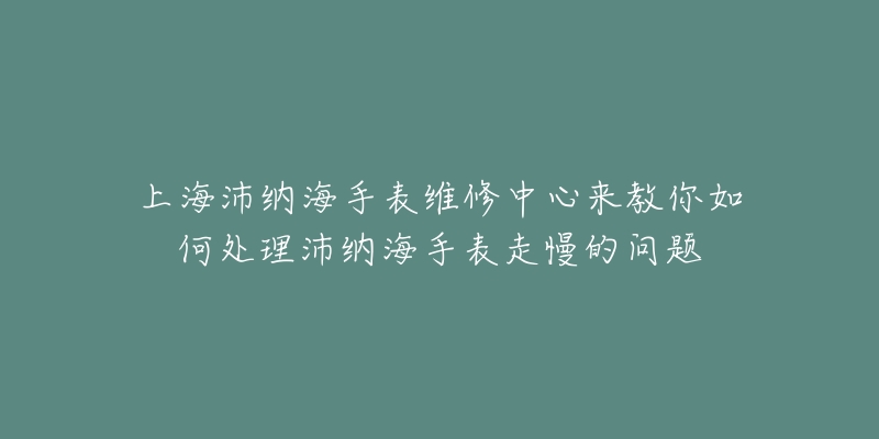 上海沛納海手表維修中心來教你如何處理沛納海手表走慢的問題