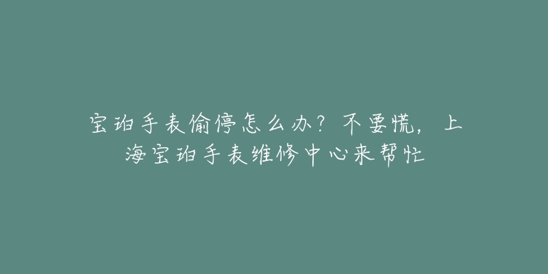 寶珀手表偷停怎么辦？不要慌，上海寶珀手表維修中心來幫忙