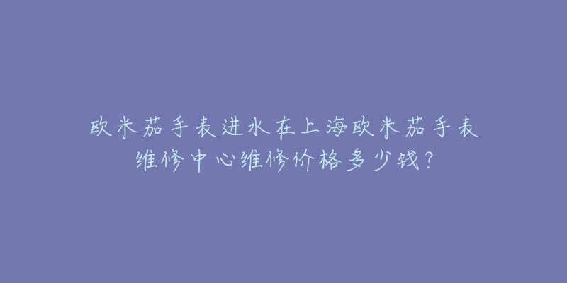 歐米茄手表進(jìn)水在上海歐米茄手表維修中心維修價(jià)格多少錢？