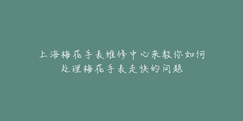 上海梅花手表維修中心來教你如何處理梅花手表走快的問題