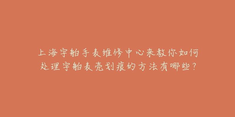 上海宇舶手表維修中心來教你如何處理宇舶表殼劃痕的方法有哪些？