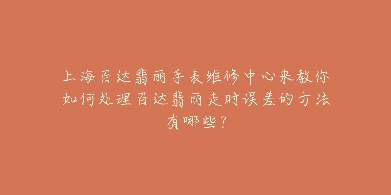 上海百達翡麗手表維修中心來教你如何處理百達翡麗走時誤差的方法有哪些？