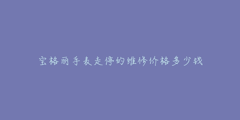 寶格麗手表走停的維修價(jià)格多少錢