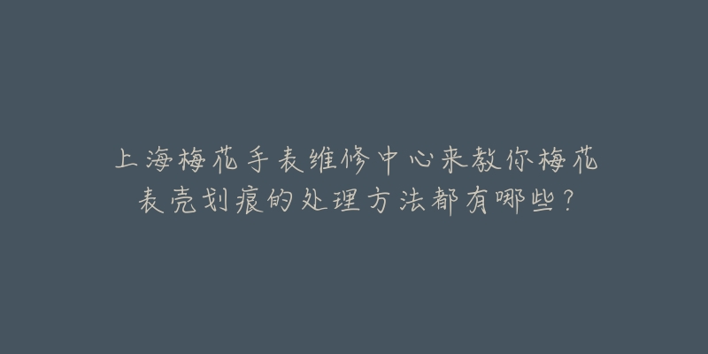 上海梅花手表維修中心來教你梅花表殼劃痕的處理方法都有哪些？