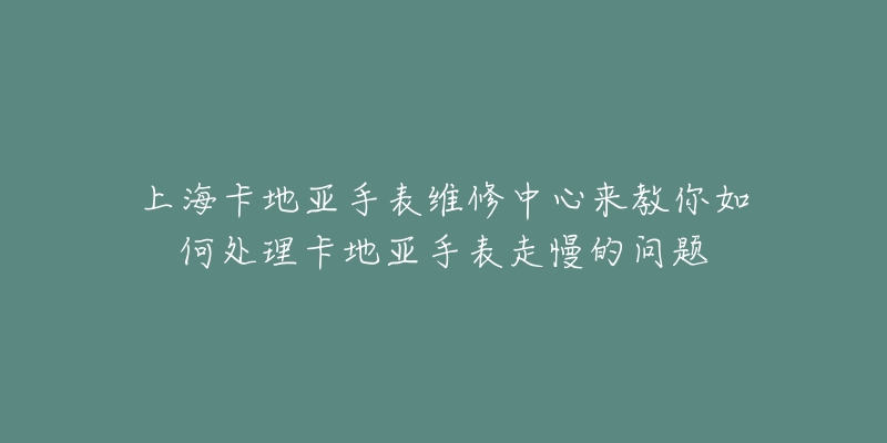 上?？ǖ貋喪直砭S修中心來教你如何處理卡地亞手表走慢的問題