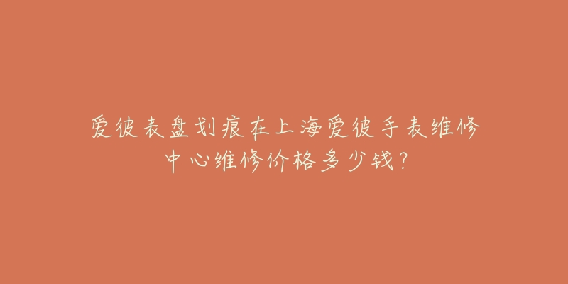 愛彼表盤劃痕在上海愛彼手表維修中心維修價格多少錢？