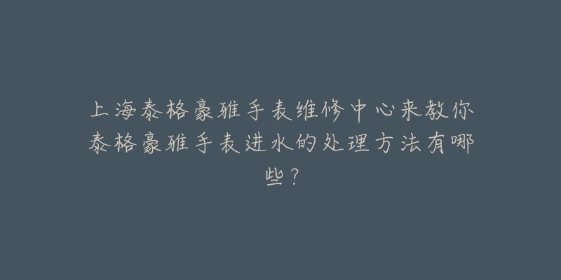 上海泰格豪雅手表維修中心來教你泰格豪雅手表進(jìn)水的處理方法有哪些？