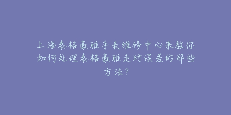 上海泰格豪雅手表維修中心來(lái)教你如何處理泰格豪雅走時(shí)誤差的那些方法？