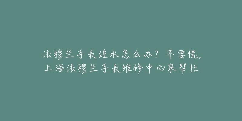 法穆蘭手表進水怎么辦？不要慌，上海法穆蘭手表維修中心來幫忙