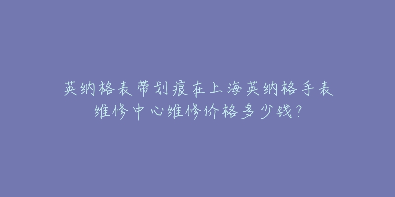 英納格表帶劃痕在上海英納格手表維修中心維修價格多少錢？