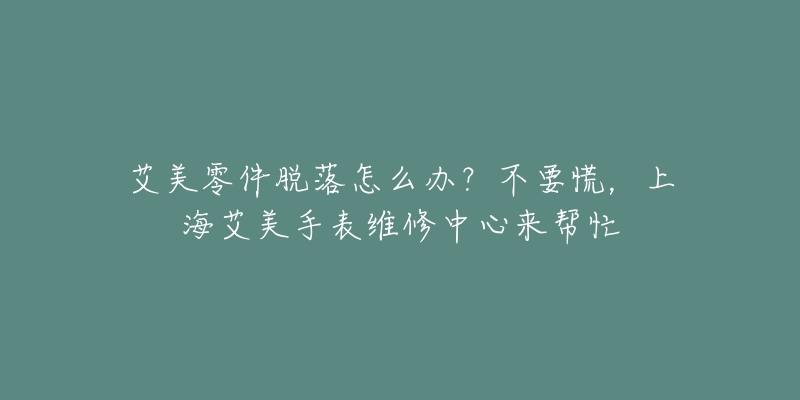 艾美零件脫落怎么辦？不要慌，上海艾美手表維修中心來(lái)幫忙