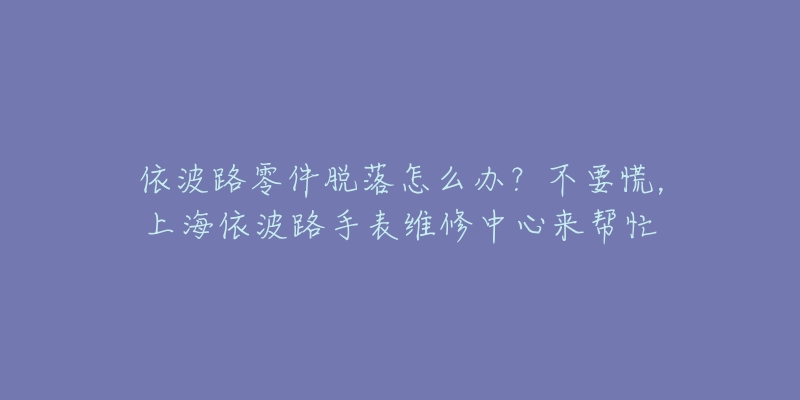 依波路零件脫落怎么辦？不要慌，上海依波路手表維修中心來幫忙