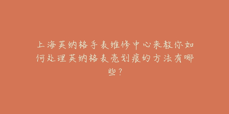 上海英納格手表維修中心來(lái)教你如何處理英納格表殼劃痕的方法有哪些？