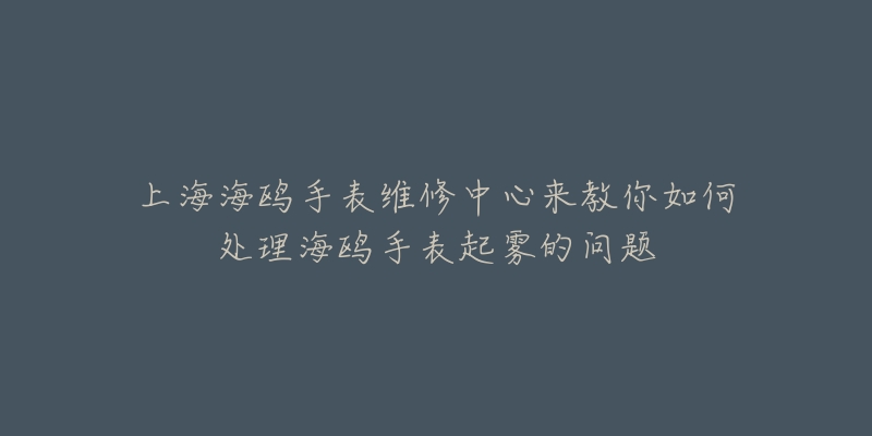 上海海鷗手表維修中心來教你如何處理海鷗手表起霧的問題