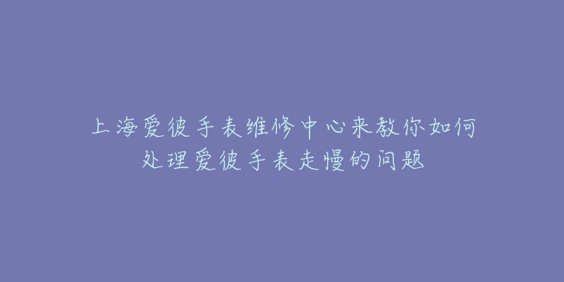 上海愛彼手表維修中心來教你如何處理愛彼手表走慢的問題