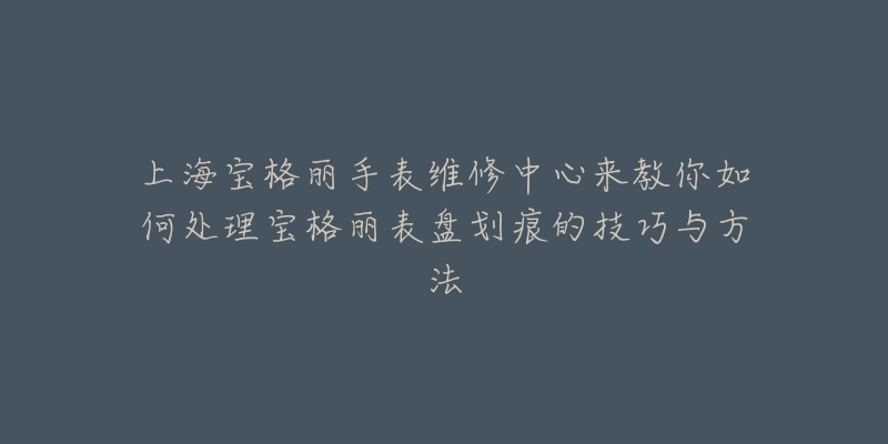 上海寶格麗手表維修中心來(lái)教你如何處理寶格麗表盤劃痕的技巧與方法