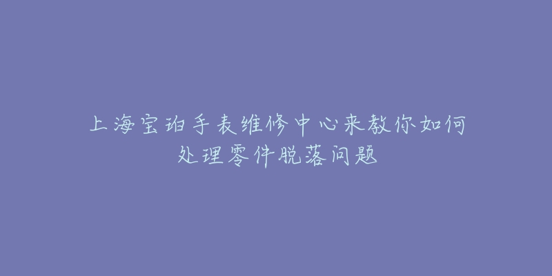 上海寶珀手表維修中心來教你如何處理零件脫落問題