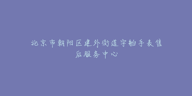 北京市朝陽區(qū)建外街道宇舶手表售后服務(wù)中心