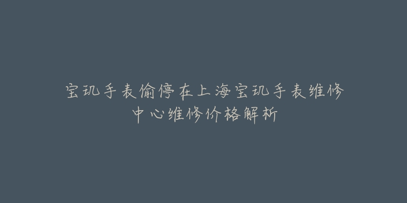 寶璣手表偷停在上海寶璣手表維修中心維修價(jià)格解析