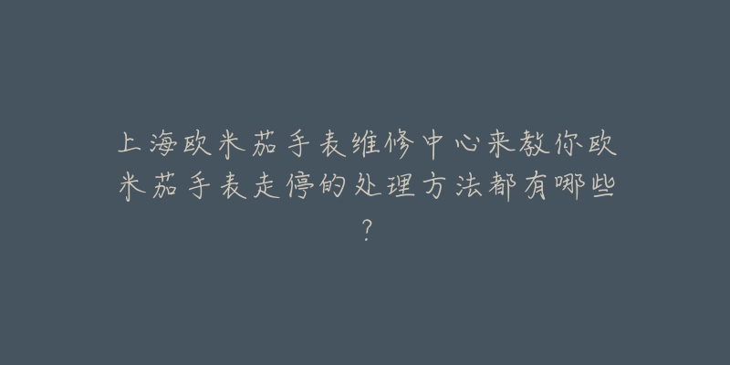 上海歐米茄手表維修中心來教你歐米茄手表走停的處理方法都有哪些？