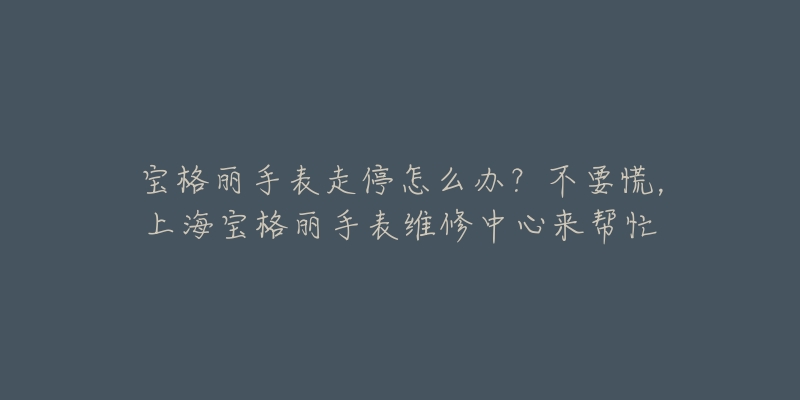 寶格麗手表走停怎么辦？不要慌，上海寶格麗手表維修中心來(lái)幫忙