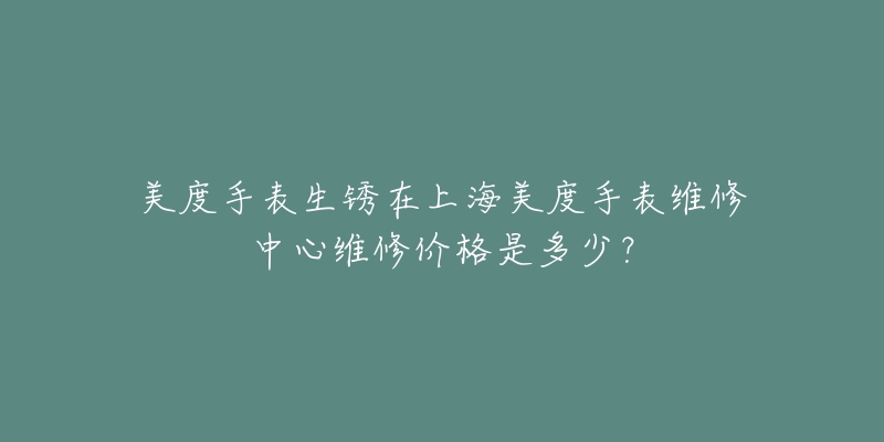 美度手表生銹在上海美度手表維修中心維修價格是多少？