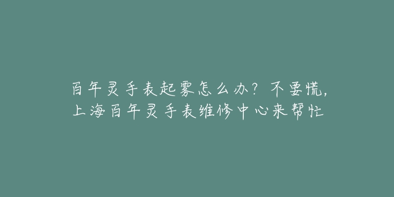 百年靈手表起霧怎么辦？不要慌，上海百年靈手表維修中心來幫忙