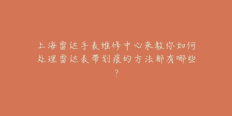 上海雷達手表維修中心來教你如何處理雷達表帶劃痕的方法都有哪些？