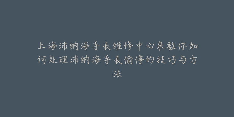 上海沛納海手表維修中心來教你如何處理沛納海手表偷停的技巧與方法