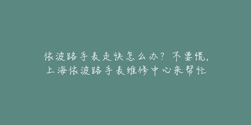 依波路手表走快怎么辦？不要慌，上海依波路手表維修中心來幫忙