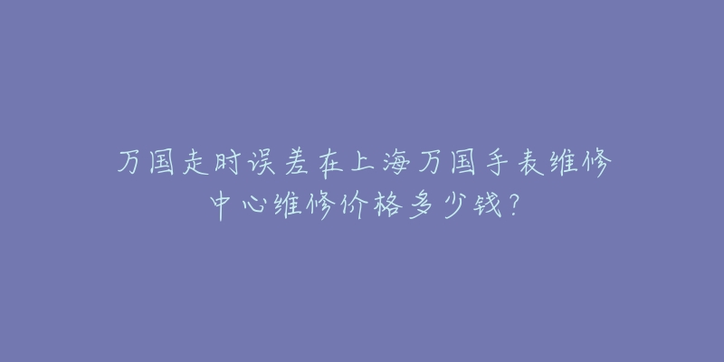 萬(wàn)國(guó)走時(shí)誤差在上海萬(wàn)國(guó)手表維修中心維修價(jià)格多少錢(qián)？