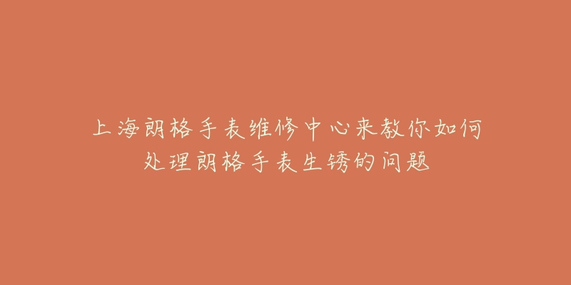 上海朗格手表維修中心來(lái)教你如何處理朗格手表生銹的問題