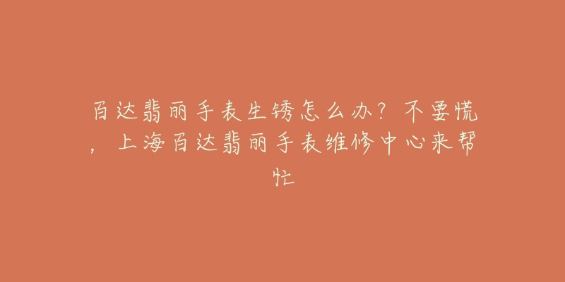 百達翡麗手表生銹怎么辦？不要慌，上海百達翡麗手表維修中心來幫忙