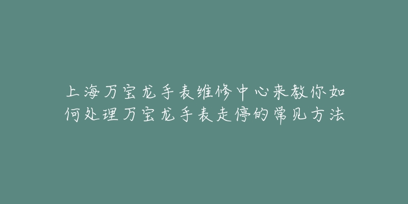 上海萬寶龍手表維修中心來教你如何處理萬寶龍手表走停的常見方法