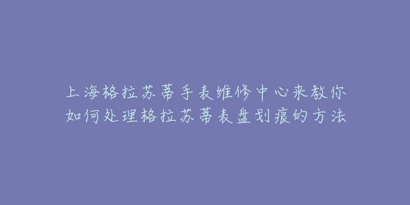 上海格拉蘇蒂手表維修中心來教你如何處理格拉蘇蒂表盤劃痕的方法