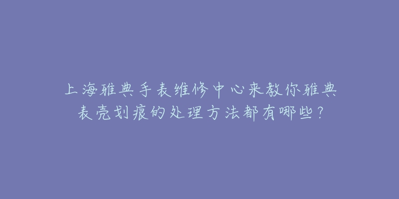 上海雅典手表維修中心來教你雅典表殼劃痕的處理方法都有哪些？