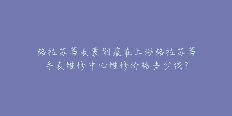 格拉蘇蒂表蒙劃痕在上海格拉蘇蒂手表維修中心維修價(jià)格多少錢？