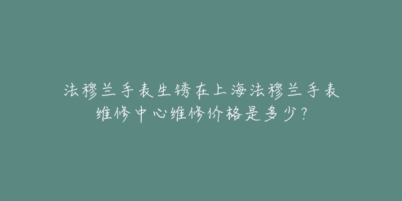 法穆蘭手表生銹在上海法穆蘭手表維修中心維修價(jià)格是多少？