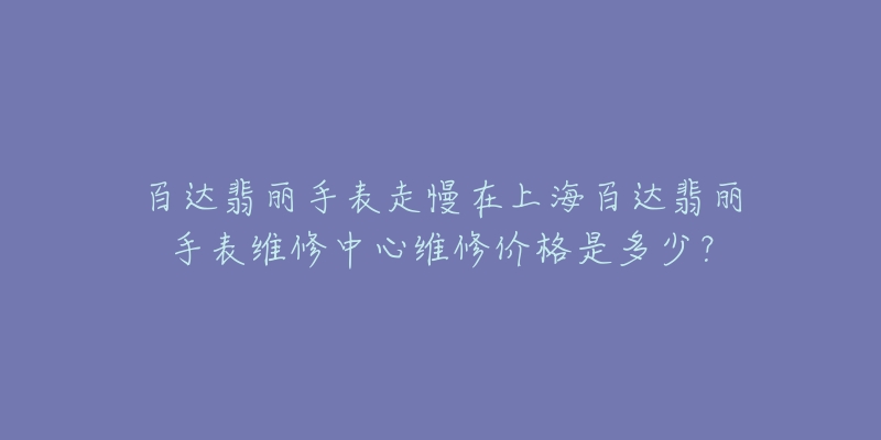 百達翡麗手表走慢在上海百達翡麗手表維修中心維修價格是多少？