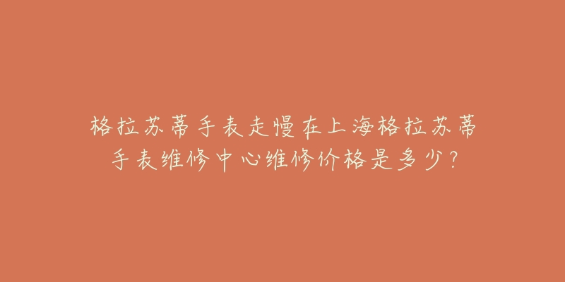 格拉蘇蒂手表走慢在上海格拉蘇蒂手表維修中心維修價格是多少？