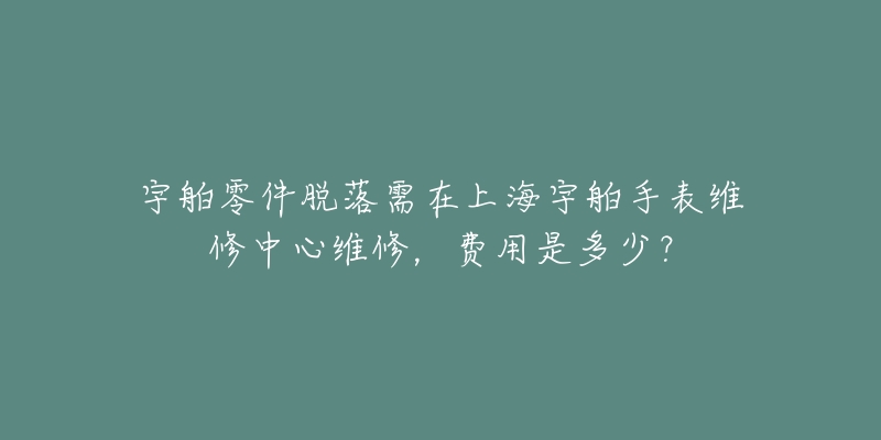 宇舶零件脫落需在上海宇舶手表維修中心維修，費(fèi)用是多少？